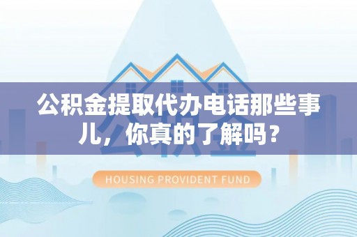 汶川公积金提取代办电话那些事儿，你真的了解吗？
