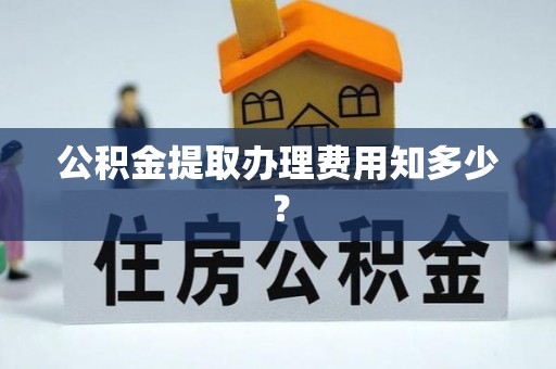 汶川公积金提取办理费用知多少？
