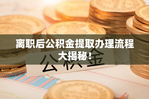 汶川离职后公积金提取办理流程大揭秘！
