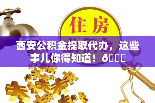 汶川西安公积金提取代办，这些事儿你得知道！😎