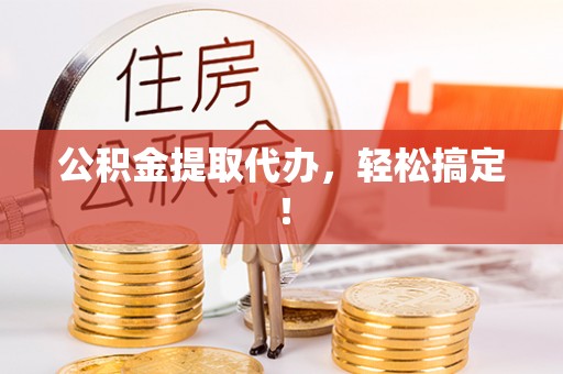汶川公积金提取代办，轻松搞定！