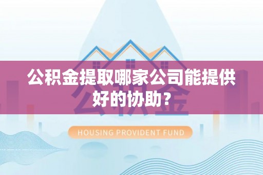 汶川公积金提取哪家公司能提供好的协助？