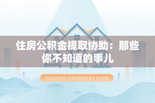 汶川住房公积金提取协助：那些你不知道的事儿