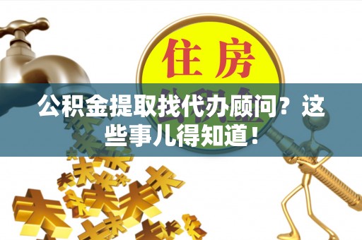 汶川公积金提取找代办顾问？这些事儿得知道！