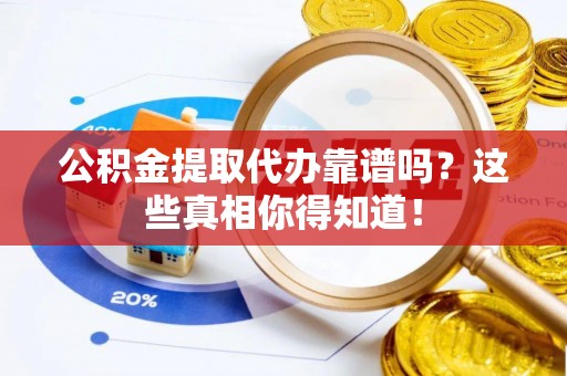 汶川公积金提取代办靠谱吗？这些真相你得知道！