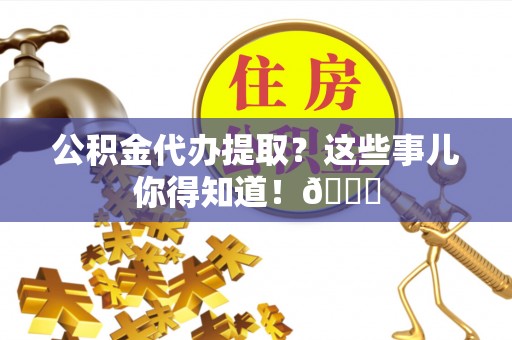 汶川公积金代办提取？这些事儿你得知道！😎