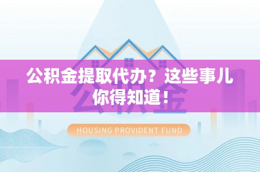 汶川公积金提取代办？这些事儿你得知道！