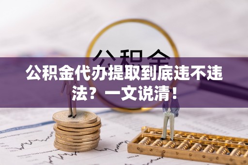 汶川公积金代办提取到底违不违法？一文说清！