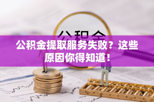 汶川公积金提取服务失败？这些原因你得知道！