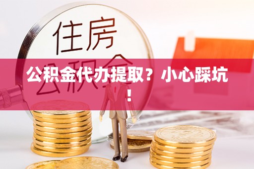 汶川公积金代办提取？小心踩坑！