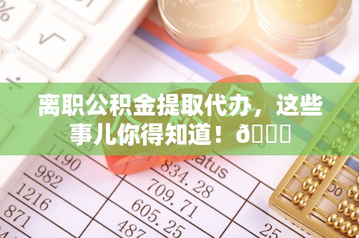 汶川离职公积金提取代办，这些事儿你得知道！😎