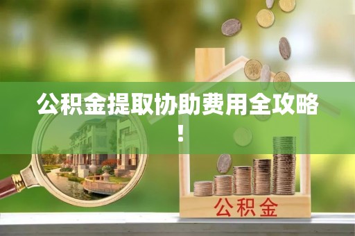 汶川公积金提取协助费用全攻略！