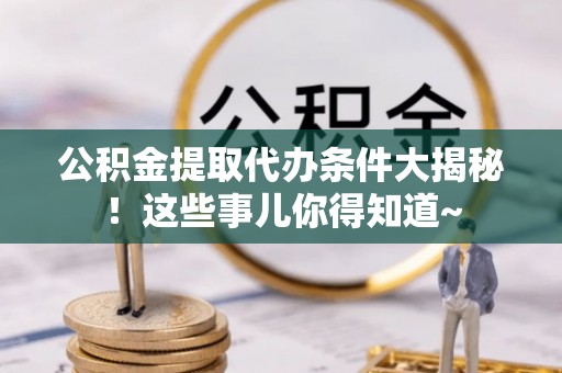 汶川公积金提取代办条件大揭秘！这些事儿你得知道~