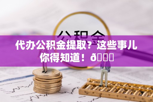 汶川代办公积金提取？这些事儿你得知道！😎