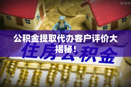 汶川公积金提取代办客户评价大揭秘！