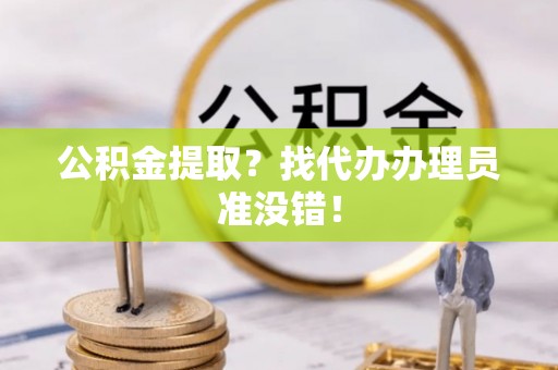 汶川公积金提取？找代办办理员准没错！