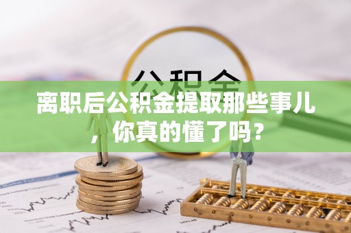 汶川离职后公积金提取那些事儿，你真的懂了吗？
