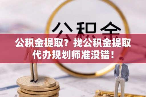 汶川公积金提取？找公积金提取代办规划师准没错！
