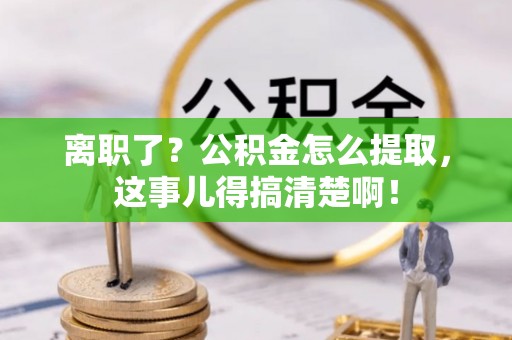 汶川离职了？公积金怎么提取，这事儿得搞清楚啊！