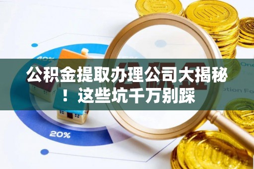汶川公积金提取办理公司大揭秘！这些坑千万别踩