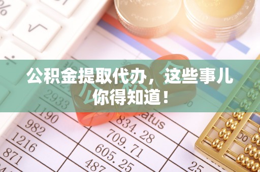 汶川公积金提取代办，这些事儿你得知道！