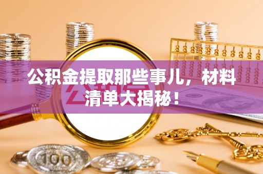 汶川公积金提取那些事儿，材料清单大揭秘！