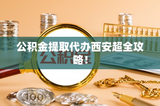 汶川公积金提取代办西安超全攻略！