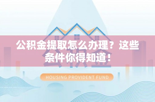 汶川公积金提取怎么办理？这些条件你得知道！