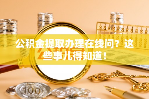 汶川公积金提取办理在线问？这些事儿得知道！