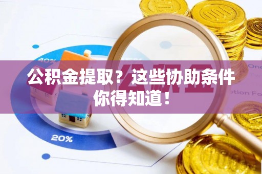 汶川公积金提取？这些协助条件你得知道！
