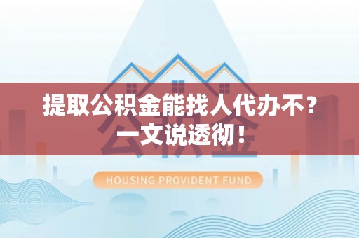 汶川提取公积金能找人代办不？一文说透彻！