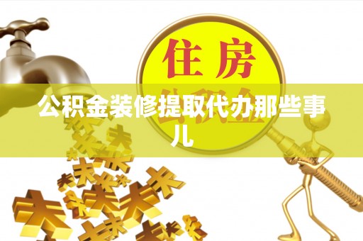汶川公积金装修提取代办那些事儿