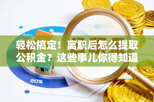 汶川轻松搞定！离职后怎么提取公积金？这些事儿你得知道