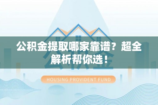汶川公积金提取哪家靠谱？超全解析帮你选！