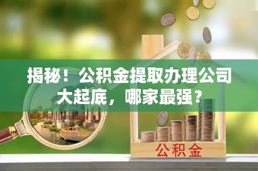汶川揭秘！公积金提取办理公司大起底，哪家最强？