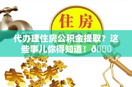 汶川代办理住房公积金提取？这些事儿你得知道！😎
