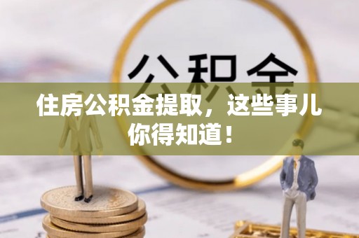 汶川住房公积金提取，这些事儿你得知道！