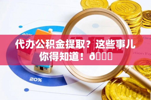 汶川代办公积金提取？这些事儿你得知道！😎