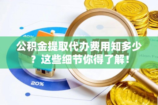 汶川公积金提取代办费用知多少？这些细节你得了解！