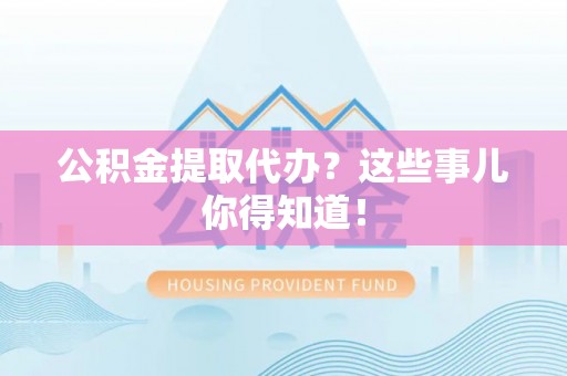汶川公积金提取代办？这些事儿你得知道！