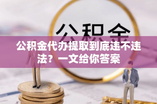 汶川公积金代办提取到底违不违法？一文给你答案