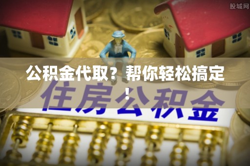 汶川公积金代取？帮你轻松搞定！