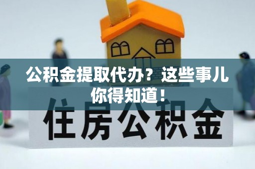 汶川公积金提取代办？这些事儿你得知道！