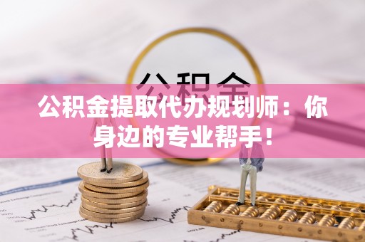 汶川公积金提取代办规划师：你身边的专业帮手！