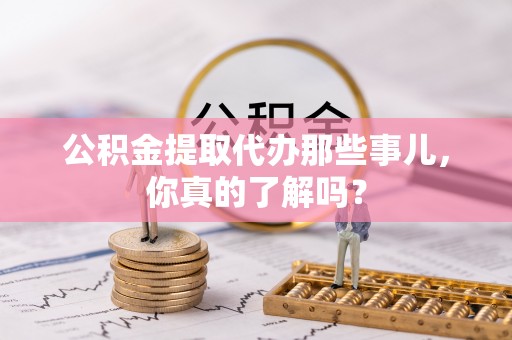 汶川公积金提取代办那些事儿，你真的了解吗？
