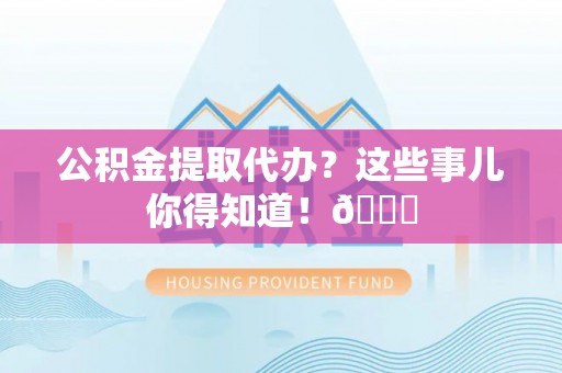 汶川公积金提取代办？这些事儿你得知道！😎