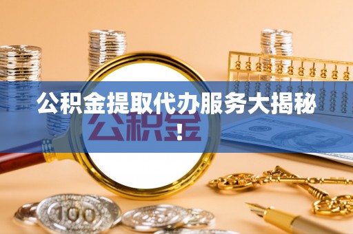 汶川公积金提取代办服务大揭秘！