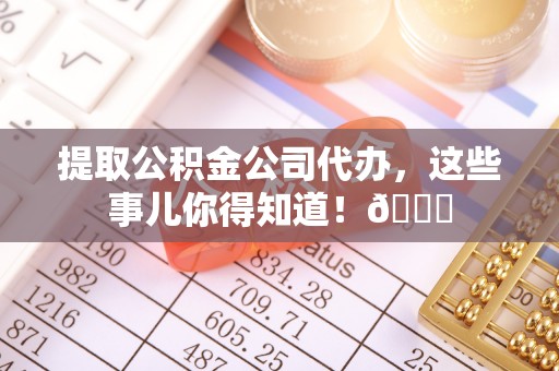 汶川提取公积金公司代办，这些事儿你得知道！😎
