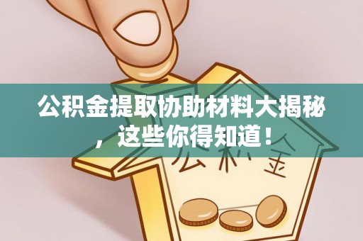 汶川公积金提取协助材料大揭秘，这些你得知道！