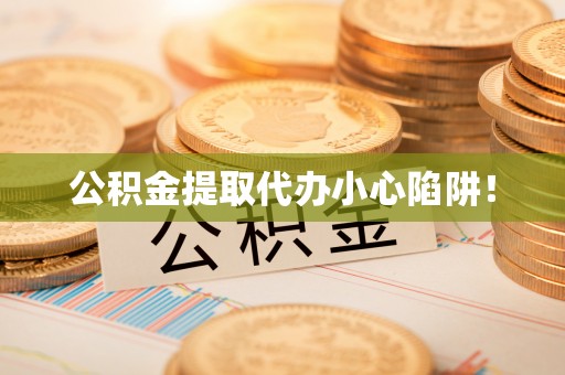 汶川公积金提取代办小心陷阱！